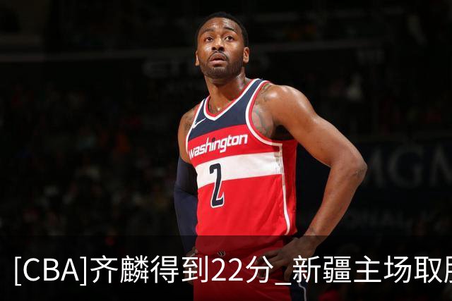 [CBA]齐麟得到22分 新疆主场取胜